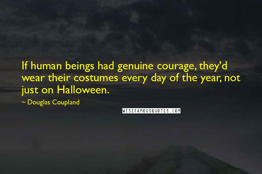 Douglas Coupland Quotes: If human beings had genuine courage, they'd wear their costumes every day of the year, not just on Halloween.