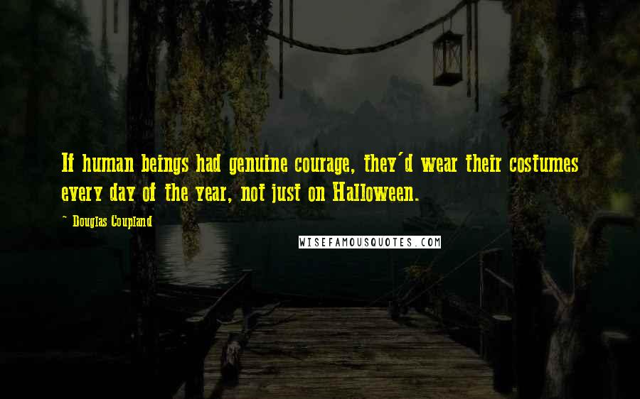 Douglas Coupland Quotes: If human beings had genuine courage, they'd wear their costumes every day of the year, not just on Halloween.