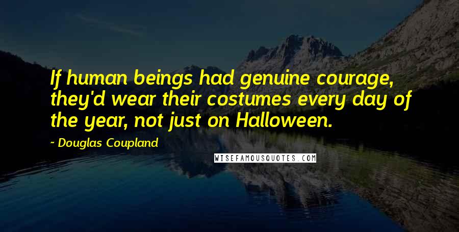 Douglas Coupland Quotes: If human beings had genuine courage, they'd wear their costumes every day of the year, not just on Halloween.