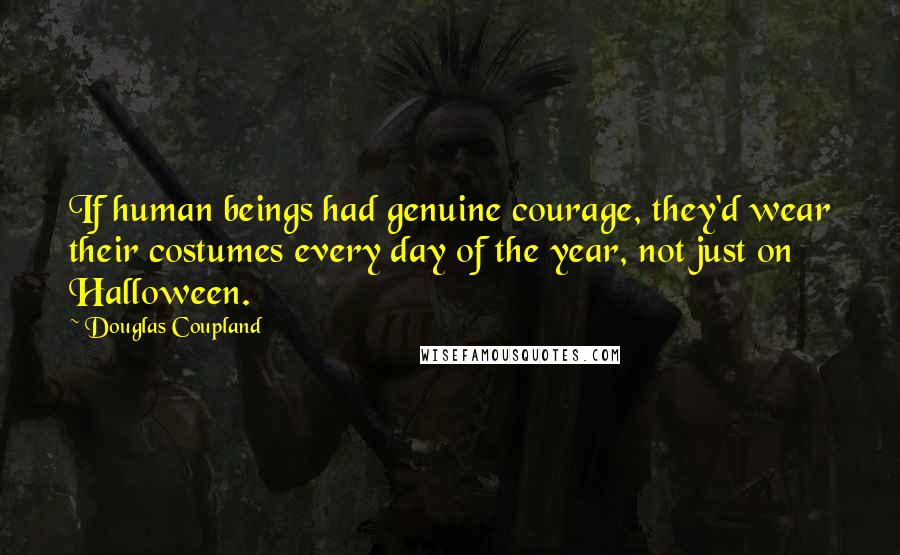 Douglas Coupland Quotes: If human beings had genuine courage, they'd wear their costumes every day of the year, not just on Halloween.