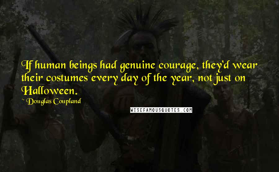 Douglas Coupland Quotes: If human beings had genuine courage, they'd wear their costumes every day of the year, not just on Halloween.