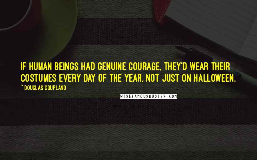 Douglas Coupland Quotes: If human beings had genuine courage, they'd wear their costumes every day of the year, not just on Halloween.