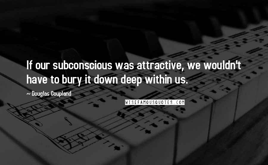 Douglas Coupland Quotes: If our subconscious was attractive, we wouldn't have to bury it down deep within us.