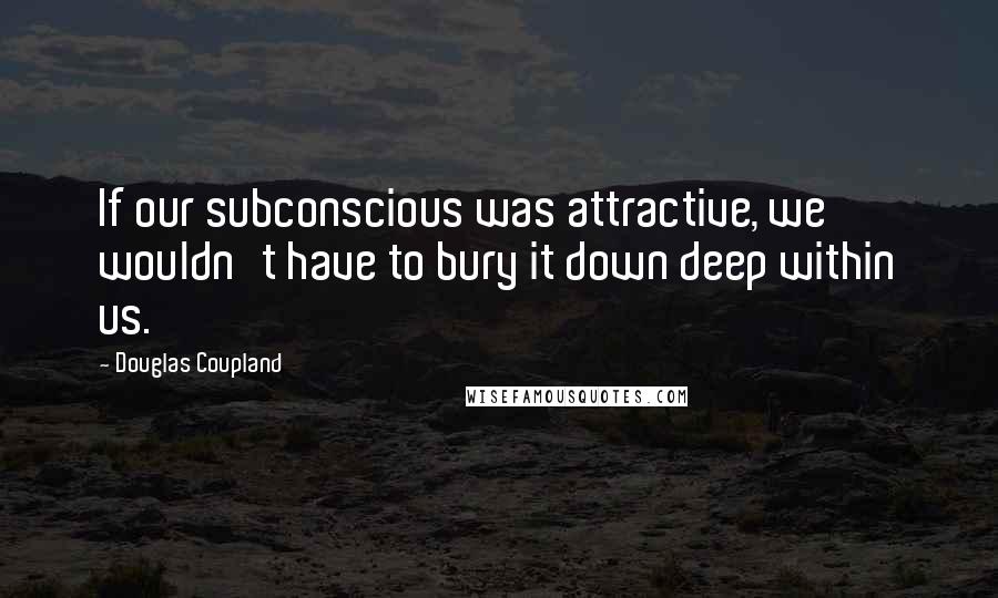Douglas Coupland Quotes: If our subconscious was attractive, we wouldn't have to bury it down deep within us.