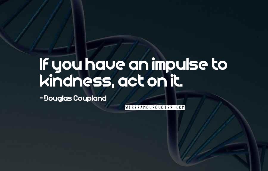 Douglas Coupland Quotes: If you have an impulse to kindness, act on it.