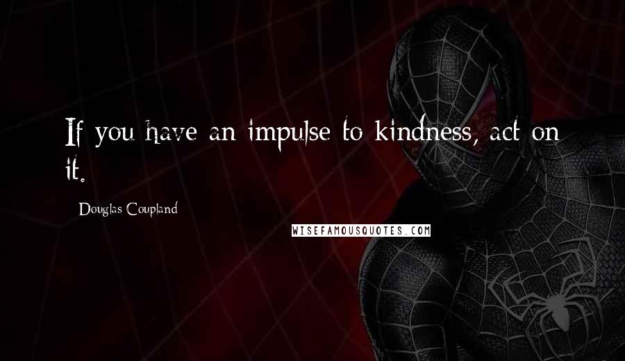 Douglas Coupland Quotes: If you have an impulse to kindness, act on it.