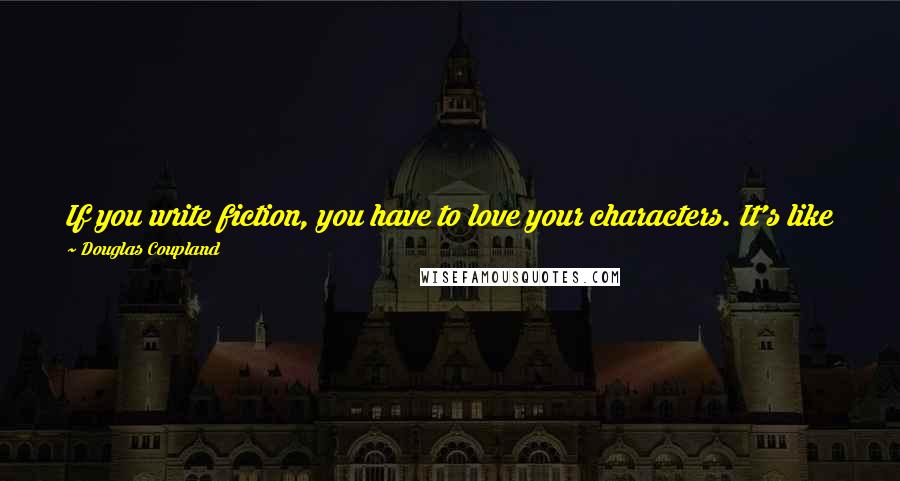 Douglas Coupland Quotes: If you write fiction, you have to love your characters. It's like your family. You don't have to like them, but you have to love them.
