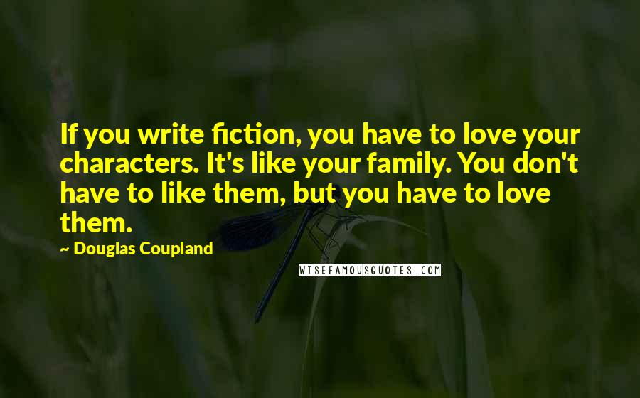 Douglas Coupland Quotes: If you write fiction, you have to love your characters. It's like your family. You don't have to like them, but you have to love them.