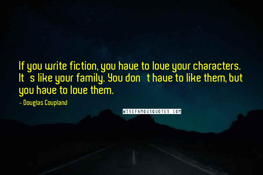 Douglas Coupland Quotes: If you write fiction, you have to love your characters. It's like your family. You don't have to like them, but you have to love them.