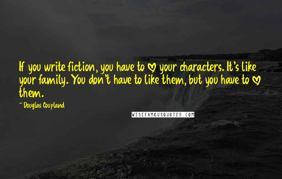 Douglas Coupland Quotes: If you write fiction, you have to love your characters. It's like your family. You don't have to like them, but you have to love them.