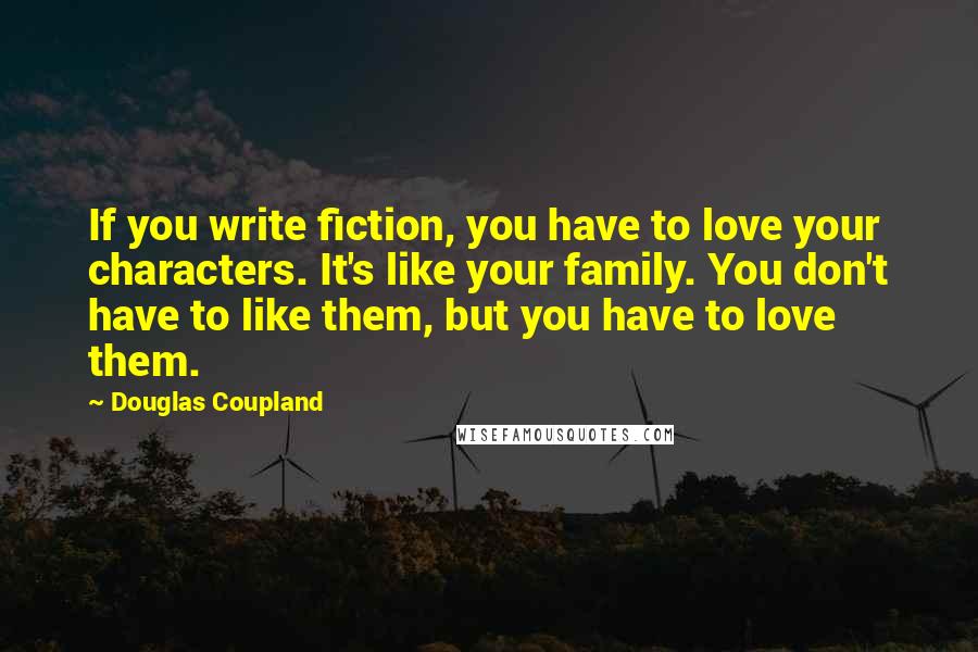 Douglas Coupland Quotes: If you write fiction, you have to love your characters. It's like your family. You don't have to like them, but you have to love them.
