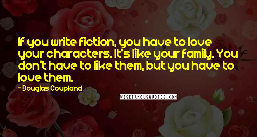 Douglas Coupland Quotes: If you write fiction, you have to love your characters. It's like your family. You don't have to like them, but you have to love them.