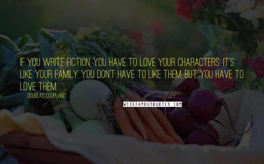 Douglas Coupland Quotes: If you write fiction, you have to love your characters. It's like your family. You don't have to like them, but you have to love them.