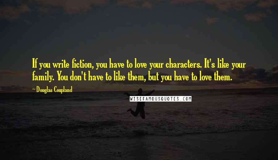 Douglas Coupland Quotes: If you write fiction, you have to love your characters. It's like your family. You don't have to like them, but you have to love them.