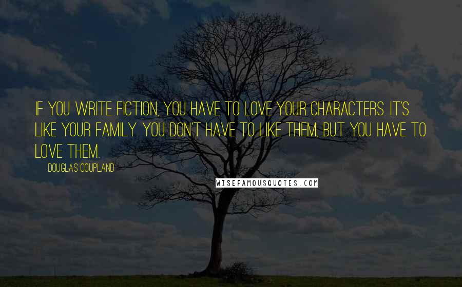 Douglas Coupland Quotes: If you write fiction, you have to love your characters. It's like your family. You don't have to like them, but you have to love them.