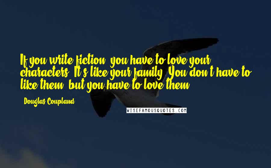 Douglas Coupland Quotes: If you write fiction, you have to love your characters. It's like your family. You don't have to like them, but you have to love them.