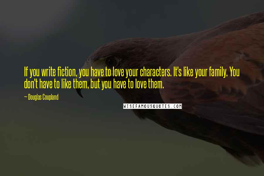 Douglas Coupland Quotes: If you write fiction, you have to love your characters. It's like your family. You don't have to like them, but you have to love them.