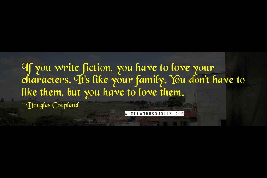 Douglas Coupland Quotes: If you write fiction, you have to love your characters. It's like your family. You don't have to like them, but you have to love them.