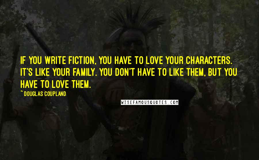 Douglas Coupland Quotes: If you write fiction, you have to love your characters. It's like your family. You don't have to like them, but you have to love them.