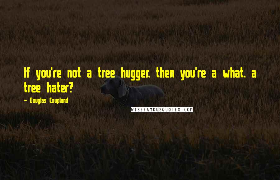 Douglas Coupland Quotes: If you're not a tree hugger, then you're a what, a tree hater?