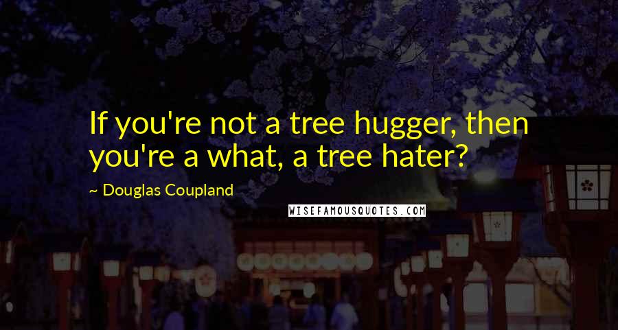 Douglas Coupland Quotes: If you're not a tree hugger, then you're a what, a tree hater?