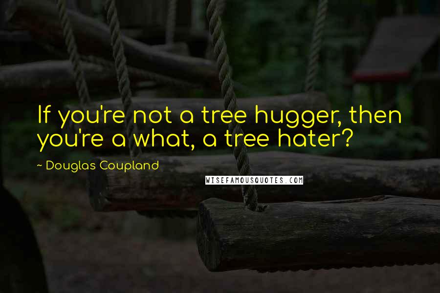 Douglas Coupland Quotes: If you're not a tree hugger, then you're a what, a tree hater?