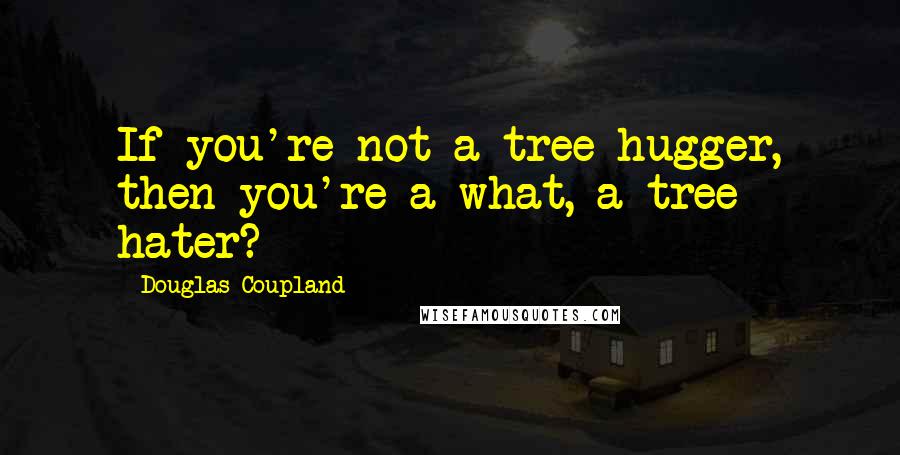 Douglas Coupland Quotes: If you're not a tree hugger, then you're a what, a tree hater?