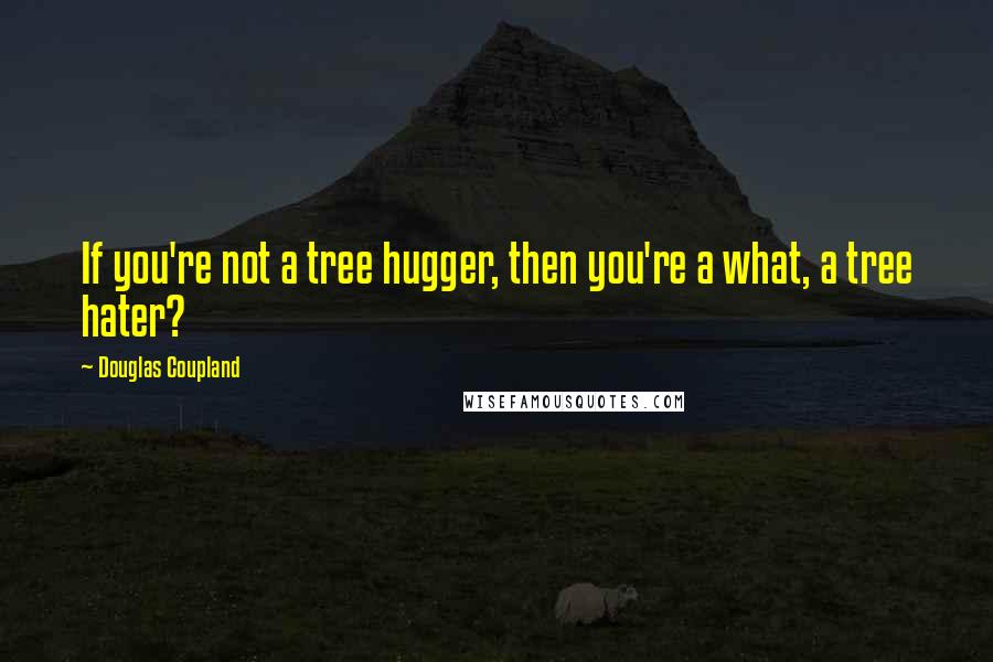 Douglas Coupland Quotes: If you're not a tree hugger, then you're a what, a tree hater?