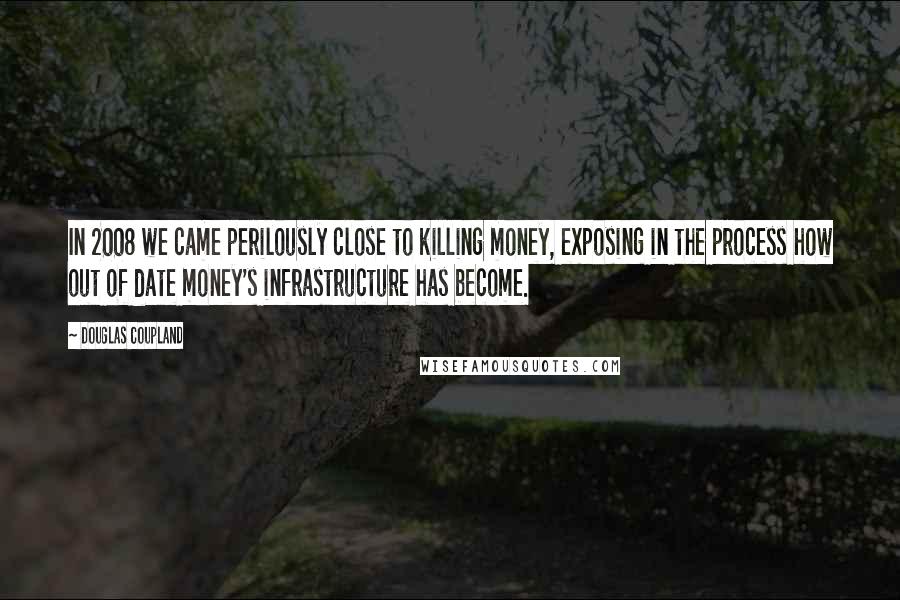 Douglas Coupland Quotes: In 2008 we came perilously close to killing money, exposing in the process how out of date money's infrastructure has become.