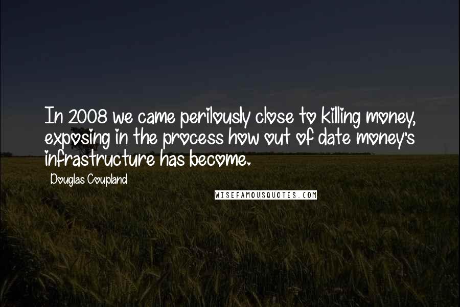 Douglas Coupland Quotes: In 2008 we came perilously close to killing money, exposing in the process how out of date money's infrastructure has become.