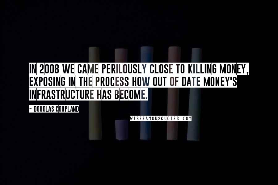 Douglas Coupland Quotes: In 2008 we came perilously close to killing money, exposing in the process how out of date money's infrastructure has become.