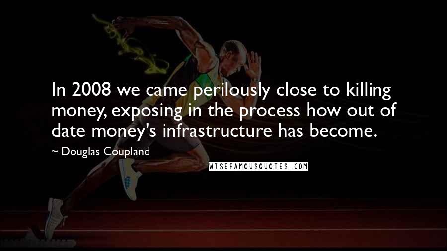 Douglas Coupland Quotes: In 2008 we came perilously close to killing money, exposing in the process how out of date money's infrastructure has become.