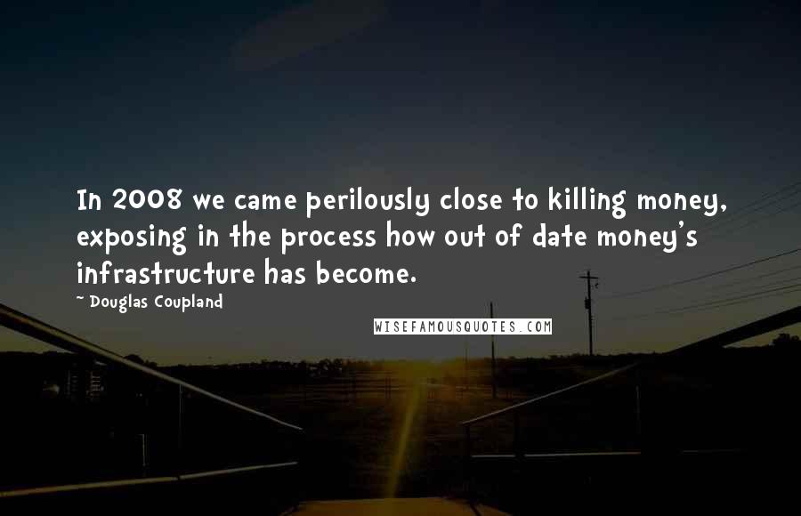 Douglas Coupland Quotes: In 2008 we came perilously close to killing money, exposing in the process how out of date money's infrastructure has become.