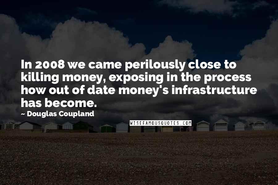 Douglas Coupland Quotes: In 2008 we came perilously close to killing money, exposing in the process how out of date money's infrastructure has become.
