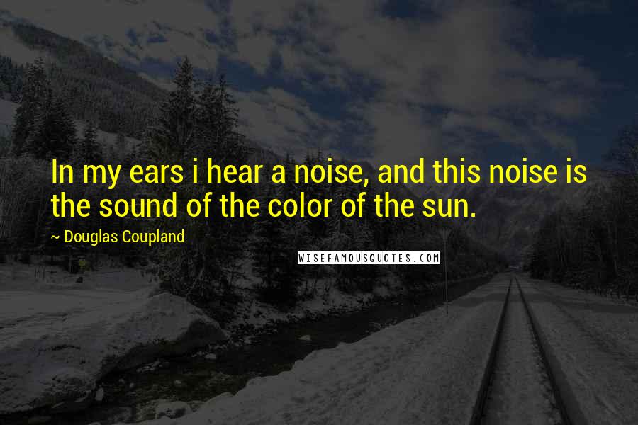 Douglas Coupland Quotes: In my ears i hear a noise, and this noise is the sound of the color of the sun.