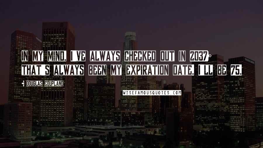 Douglas Coupland Quotes: In my mind, I've always checked out in 2037; that's always been my expiration date. I'll be 75.