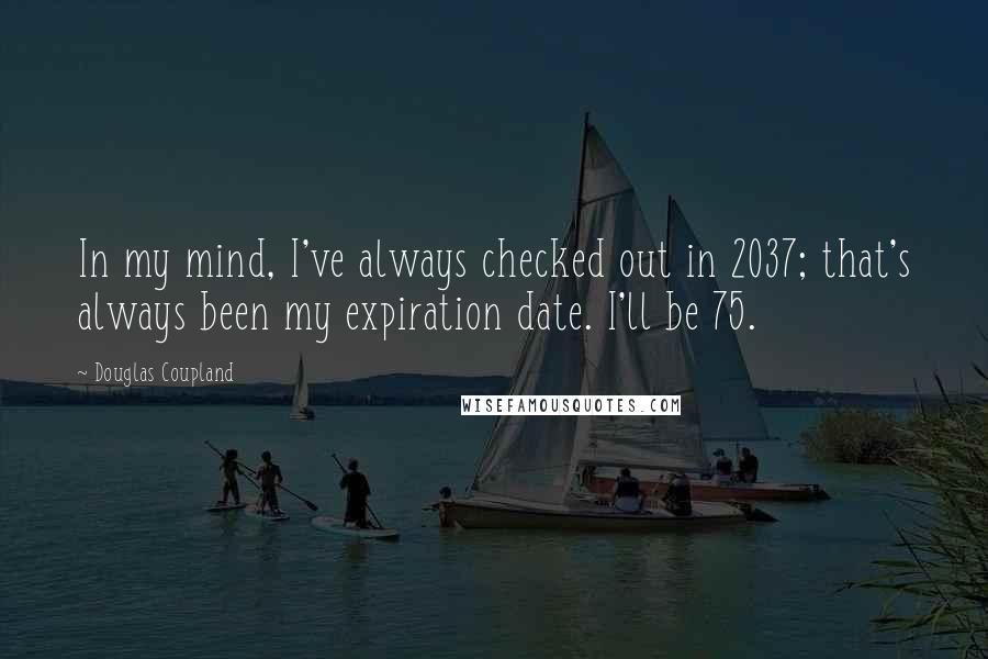 Douglas Coupland Quotes: In my mind, I've always checked out in 2037; that's always been my expiration date. I'll be 75.