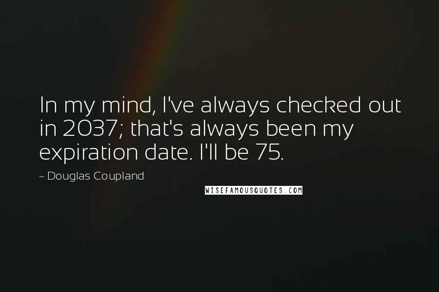 Douglas Coupland Quotes: In my mind, I've always checked out in 2037; that's always been my expiration date. I'll be 75.