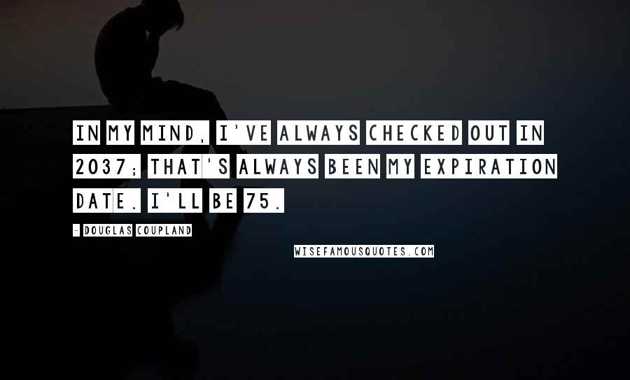 Douglas Coupland Quotes: In my mind, I've always checked out in 2037; that's always been my expiration date. I'll be 75.