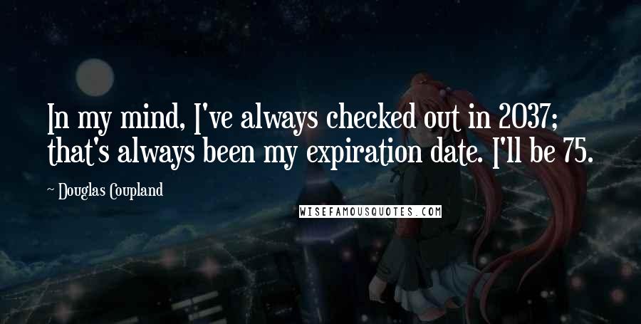 Douglas Coupland Quotes: In my mind, I've always checked out in 2037; that's always been my expiration date. I'll be 75.