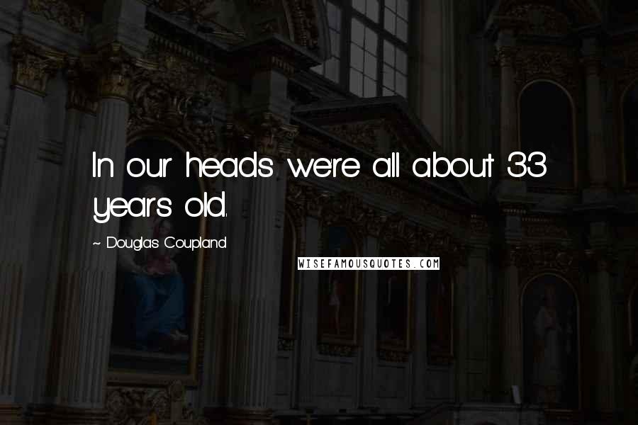 Douglas Coupland Quotes: In our heads we're all about 33 years old.