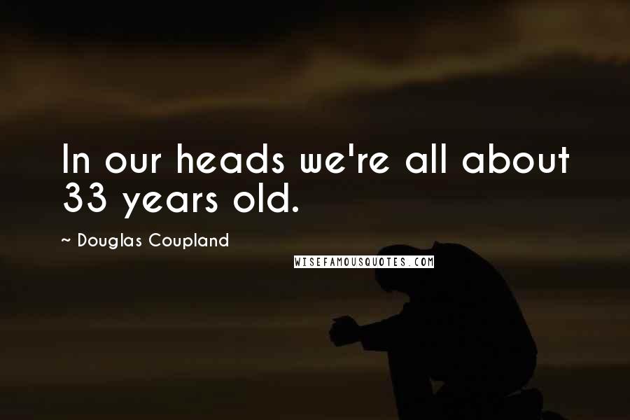 Douglas Coupland Quotes: In our heads we're all about 33 years old.