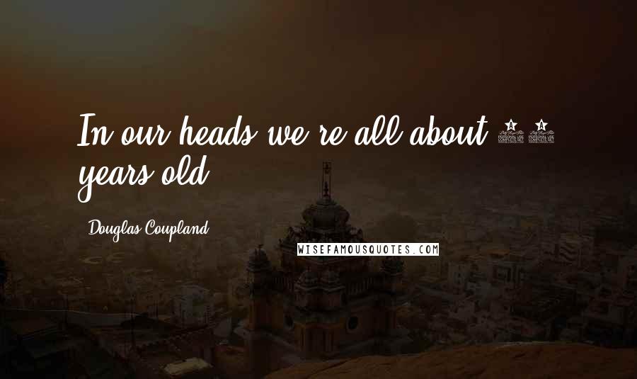 Douglas Coupland Quotes: In our heads we're all about 33 years old.