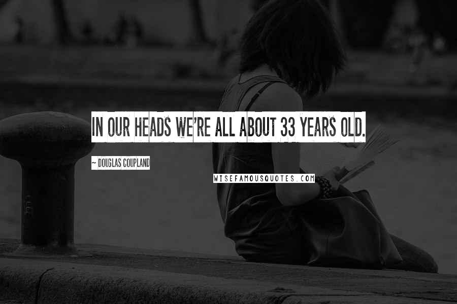 Douglas Coupland Quotes: In our heads we're all about 33 years old.