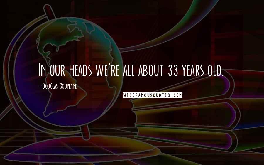 Douglas Coupland Quotes: In our heads we're all about 33 years old.