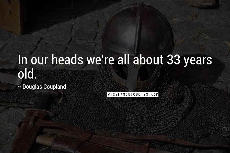 Douglas Coupland Quotes: In our heads we're all about 33 years old.