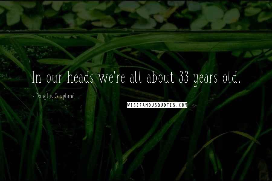 Douglas Coupland Quotes: In our heads we're all about 33 years old.