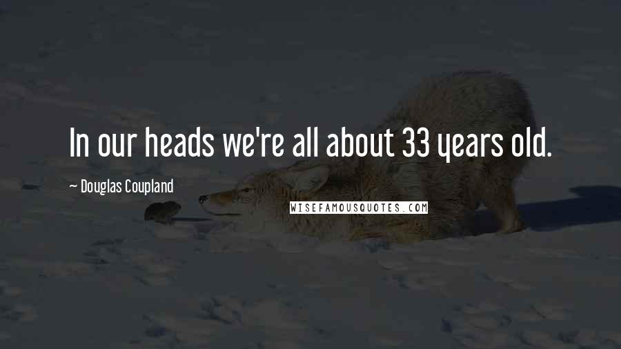 Douglas Coupland Quotes: In our heads we're all about 33 years old.