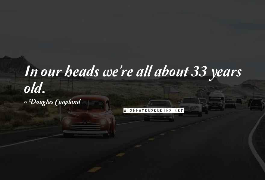 Douglas Coupland Quotes: In our heads we're all about 33 years old.