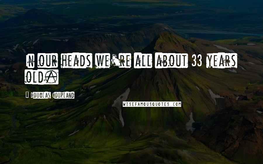 Douglas Coupland Quotes: In our heads we're all about 33 years old.